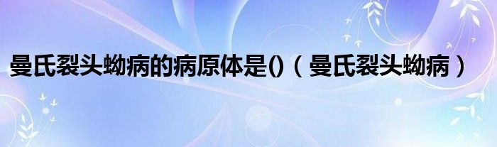 曼氏裂头蚴病的病原体是()（曼氏裂头蚴病）