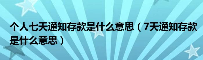 个人七天通知存款是什么意思（7天通知存款是什么意思）