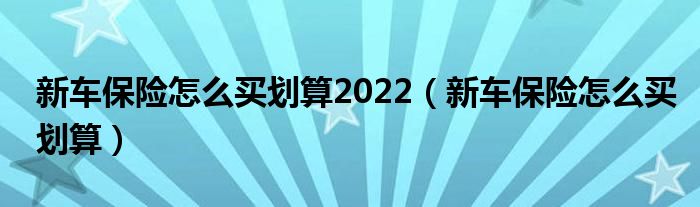 新车保险怎么买划算2022（新车保险怎么买划算）