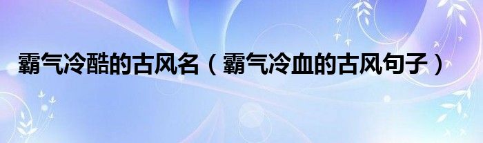 霸气冷酷的古风名（霸气冷血的古风句子）