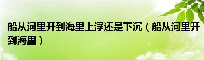 船从河里开到海里上浮还是下沉（船从河里开到海里）