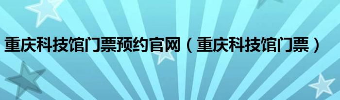 重庆科技馆门票预约官网（重庆科技馆门票）