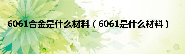 6061合金是什么材料（6061是什么材料）