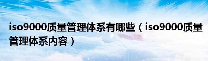 iso9000质量管理体系有哪些（iso9000质量管理体系内容）