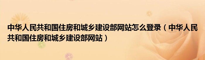 中华人民共和国住房和城乡建设部网站怎么登录（中华人民共和国住房和城乡建设部网站）