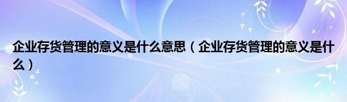 企业存货管理的意义是什么意思（企业存货管理的意义是什么）