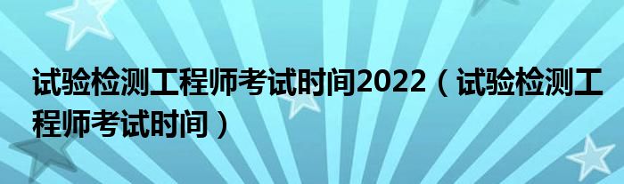 试验检测工程师考试时间2022（试验检测工程师考试时间）