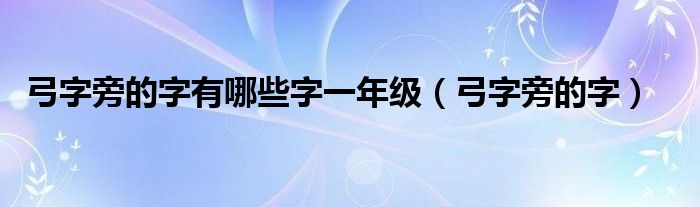 弓字旁的字有哪些字一年级（弓字旁的字）