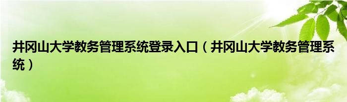 井冈山大学教务管理系统登录入口（井冈山大学教务管理系统）