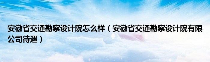 安徽省交通勘察设计院怎么样（安徽省交通勘察设计院有限公司待遇）