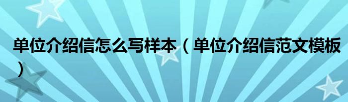 单位介绍信怎么写样本（单位介绍信范文模板）