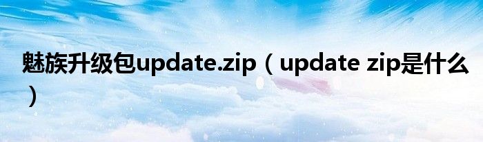 魅族升级包update.zip（update zip是什么）