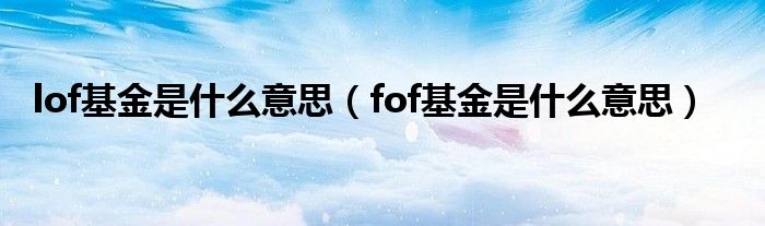 lof基金是什么意思（fof基金是什么意思）