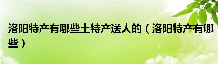 洛阳特产有哪些土特产送人的（洛阳特产有哪些）