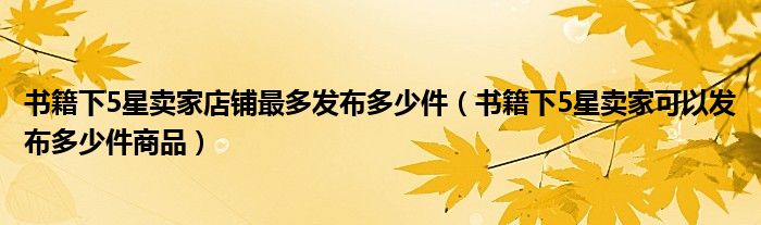 书籍下5星卖家店铺最多发布多少件（书籍下5星卖家可以发布多少件商品）