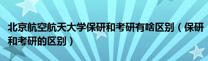 北京航空航天大学保研和考研有啥区别（保研和考研的区别）