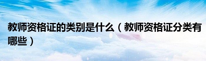 教师资格证的类别是什么（教师资格证分类有哪些）