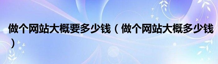 做个网站大概要多少钱（做个网站大概多少钱）