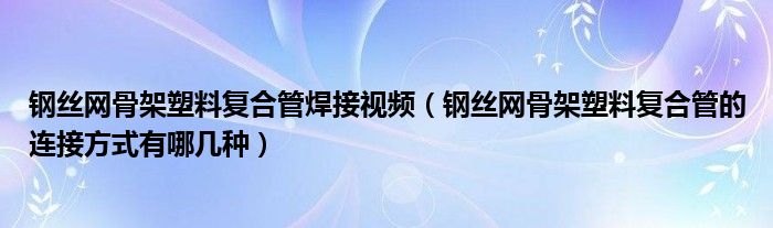 钢丝网骨架塑料复合管焊接视频（钢丝网骨架塑料复合管的连接方式有哪几种）