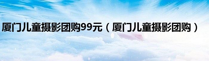 厦门儿童摄影团购99元（厦门儿童摄影团购）