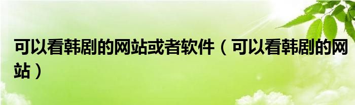 可以看韩剧的网站或者软件（可以看韩剧的网站）