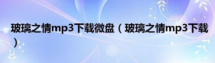 玻璃之情mp3下载微盘（玻璃之情mp3下载）