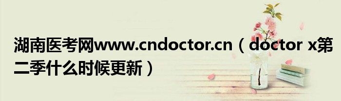 湖南医考网www.cndoctor.cn（doctor x第二季什么时候更新）