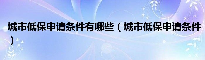 城市低保申请条件有哪些（城市低保申请条件）