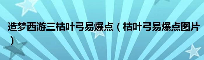 造梦西游三枯叶弓易爆点（枯叶弓易爆点图片）