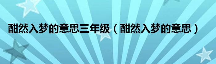 酣然入梦的意思三年级（酣然入梦的意思）