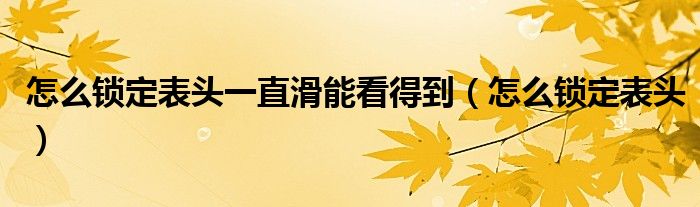 怎么锁定表头一直滑能看得到（怎么锁定表头）