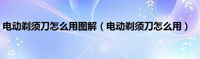 电动剃须刀怎么用图解（电动剃须刀怎么用）