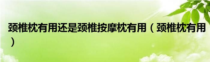 颈椎枕有用还是颈椎按摩枕有用（颈椎枕有用）