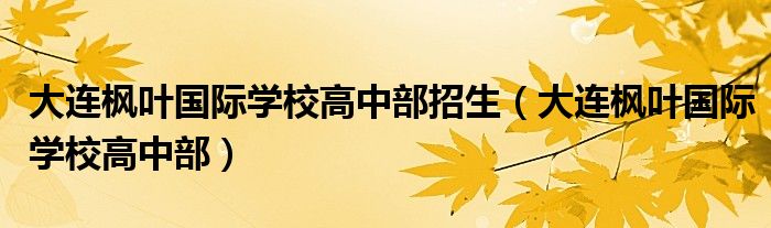 大连枫叶国际学校高中部招生（大连枫叶国际学校高中部）