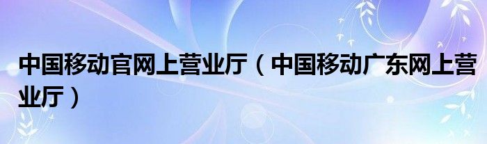 中国移动官网上营业厅（中国移动广东网上营业厅）