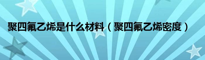 聚四氟乙烯是什么材料（聚四氟乙烯密度）