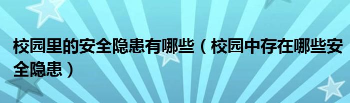 校园里的安全隐患有哪些（校园中存在哪些安全隐患）