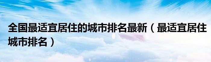 全国最适宜居住的城市排名最新（最适宜居住城市排名）