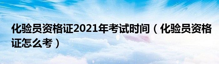 化验员资格证2021年考试时间（化验员资格证怎么考）