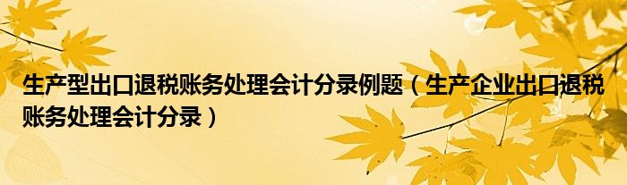 生产型出口退税账务处理会计分录例题（生产企业出口退税账务处理会计分录）