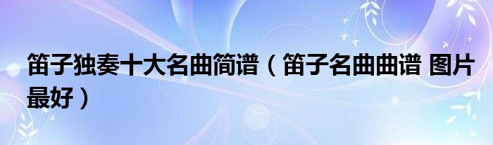 笛子独奏十大名曲简谱（笛子名曲曲谱 图片最好）