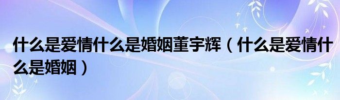 什么是爱情什么是婚姻董宇辉（什么是爱情什么是婚姻）