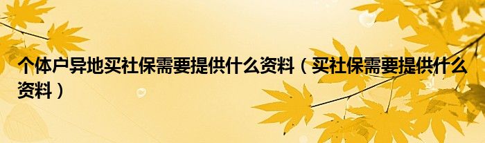 个体户异地买社保需要提供什么资料（买社保需要提供什么资料）