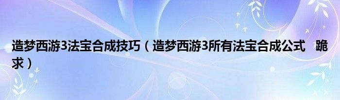 造梦西游3法宝合成技巧（造梦西游3所有法宝合成公式   跪求）