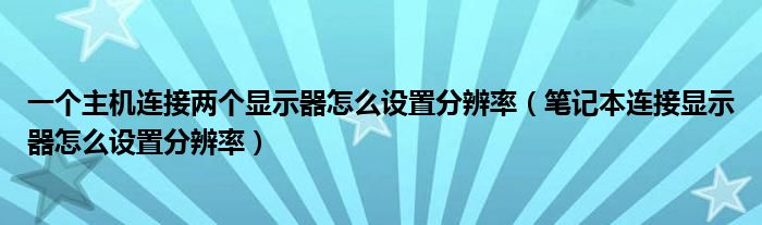 一个主机连接两个显示器怎么设置分辨率（笔记本连接显示器怎么设置分辨率）