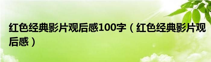 红色经典影片观后感100字（红色经典影片观后感）