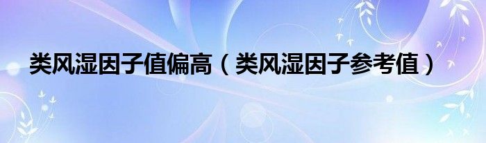 类风湿因子值偏高（类风湿因子参考值）