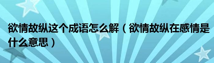 欲情故纵这个成语怎么解（欲情故纵在感情是什么意思）