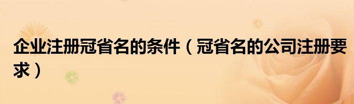 企业注册冠省名的条件（冠省名的公司注册要求）