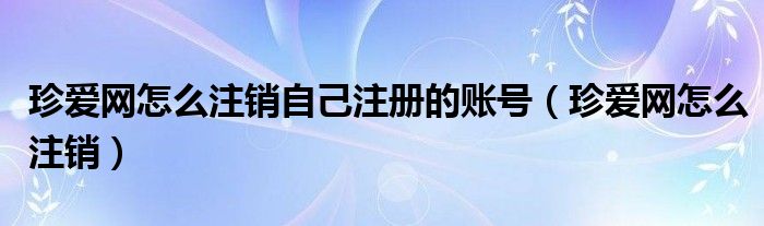 珍爱网怎么注销自己注册的账号（珍爱网怎么注销）